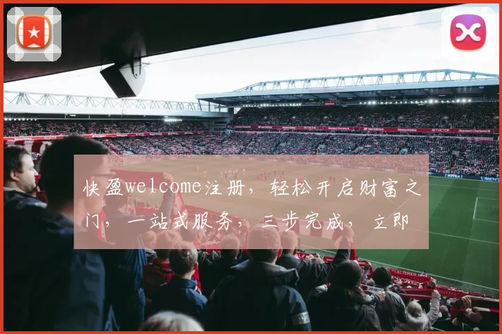 快盈welcome注册，轻松开启财富之门，一站式服务，三步完成，立即体验