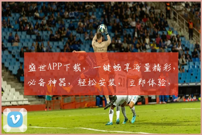盛世APP下载，一键畅享海量精彩，必备神器，轻松安装，立即体验，三步搞定