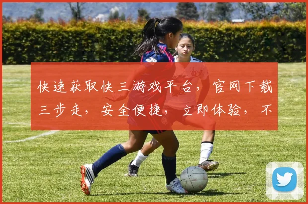 快速获取快三游戏平台，官网下载三步走，安全便捷，立即体验，不容错过，快来下载吧