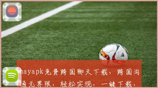 hayapk免费跨国聊天下载，跨国沟通无界限，轻松实现，一键下载，畅享全球交流，三步即可