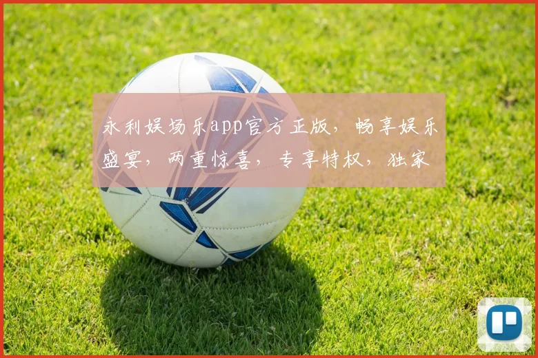永利娱场乐app官方正版，畅享娱乐盛宴，两重惊喜，专享特权，独家体验