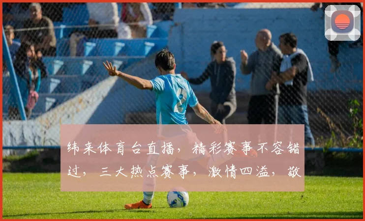 纬来体育台直播，精彩赛事不容错过，三大热点赛事，激情四溢，敬请关注，