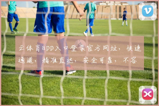 云体育app入口登录官方网址，快速通道，精准直达，安全可靠，不容错过