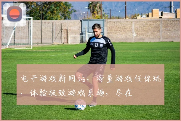 电子游戏新网站，海量游戏任你玩，体验极致游戏乐趣，尽在