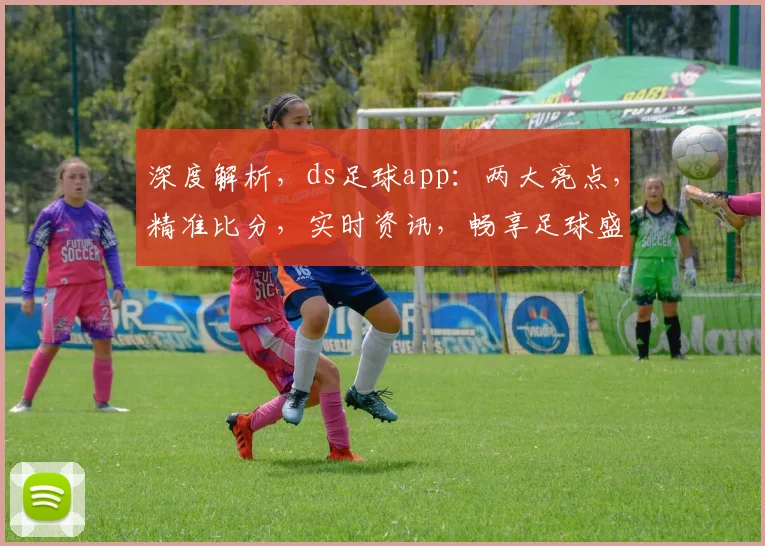 深度解析，ds足球app：两大亮点，精准比分，实时资讯，畅享足球盛宴