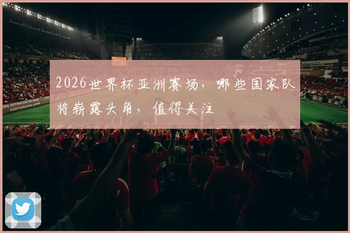 2026世界杯亚洲赛场，哪些国家队将崭露头角，值得关注