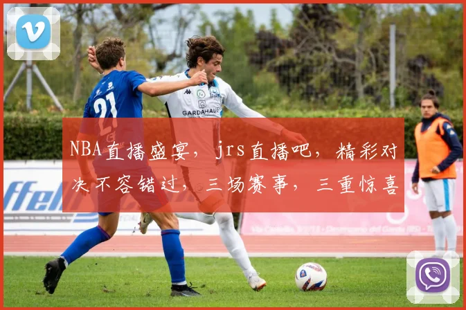 NBA直播盛宴，jrs直播吧，精彩对决不容错过，三场赛事，三重惊喜，等你来战