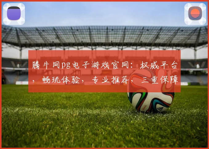 腾牛网pg电子游戏官网：权威平台，畅玩体验，专业推荐，三重保障，必看攻略