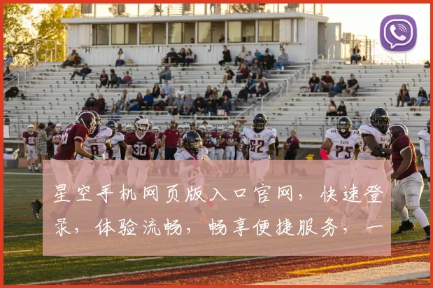 星空手机网页版入口官网，快速登录，体验流畅，畅享便捷服务，一站式解决。